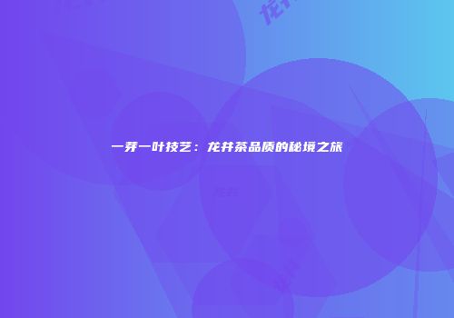 一芽一叶技艺：龙井茶品质的秘境之旅
