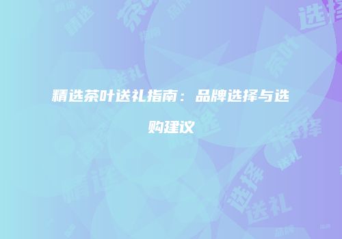 精选茶叶送礼指南：品牌选择与选购建议