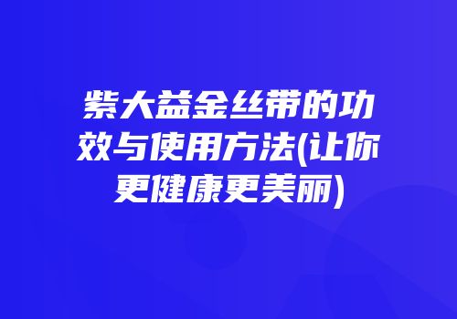 紫大益金丝带的功效与使用方法(让你更健康更美丽)