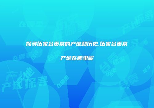探寻伍家台贡茶的产地和历史,伍家台贡茶产地在哪里呢