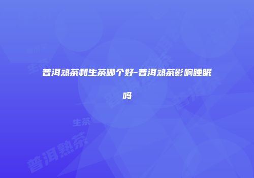 普洱熟茶和生茶哪个好-普洱熟茶影响睡眠吗