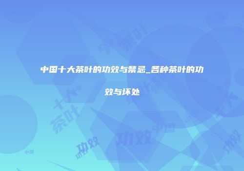 中国十大茶叶的功效与禁忌_各种茶叶的功效与坏处