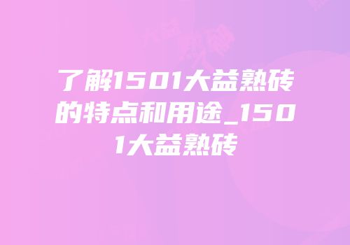 了解1501大益熟砖的特点和用途_1501大益熟砖