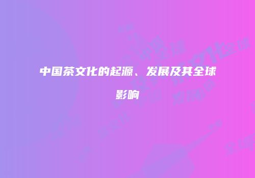中国茶文化的起源、发展及其全球影响