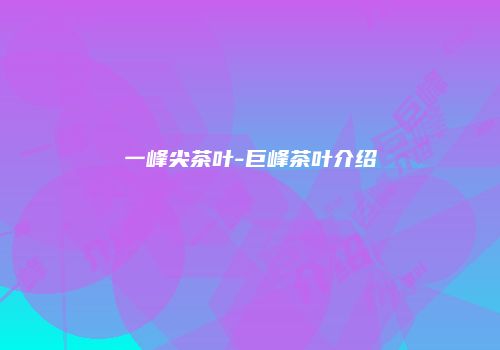 一峰尖茶叶-巨峰茶叶介绍