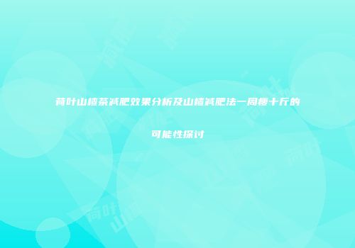 荷叶山楂茶减肥效果分析及山楂减肥法一周瘦十斤的可能性探讨