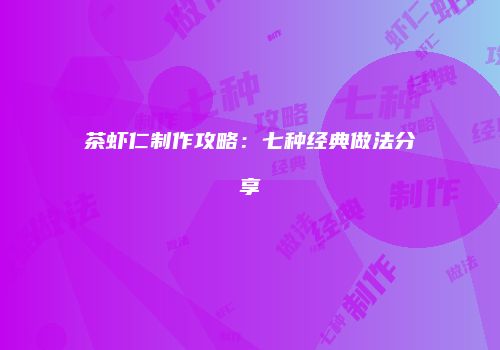 茶虾仁制作攻略：七种经典做法分享
