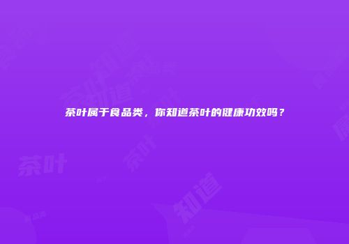 茶叶属于食品类，你知道茶叶的健康功效吗？