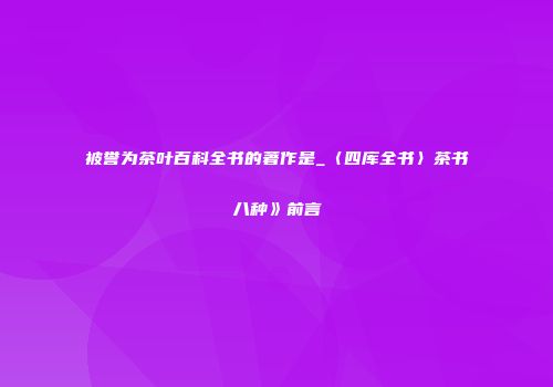 被誉为茶叶百科全书的著作是_〈四库全书〉茶书八种》前言