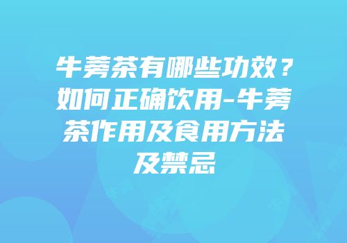 牛蒡茶有哪些功效？如何正确饮用-牛蒡茶作用及食用方法及禁忌