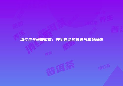 滇红茶与熟普洱茶：养生佳品的风味与功效解析