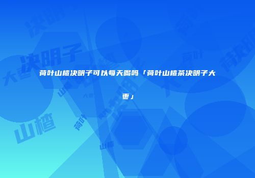 荷叶山楂决明子可以每天喝吗「荷叶山楂茶决明子大枣」