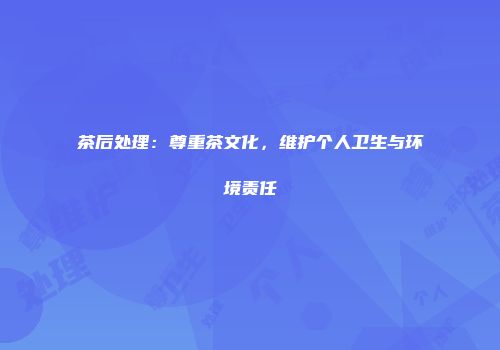 茶后处理：尊重茶文化，维护个人卫生与环境责任