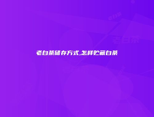 老白茶储存方式,怎样贮藏白茶