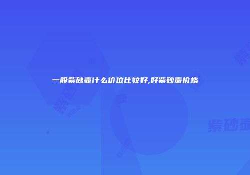 一般紫砂壶什么价位比较好,好紫砂壶价格