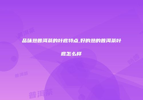 品味熟普洱茶的叶底特点,好的熟的普洱茶叶底怎么样