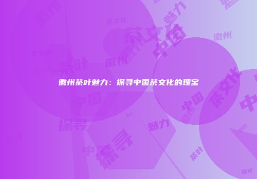 徽州茶叶魅力：探寻中国茶文化的瑰宝