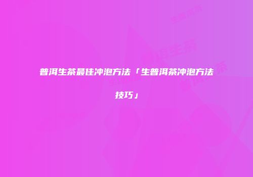 普洱生茶最佳冲泡方法「生普洱茶冲泡方法技巧」