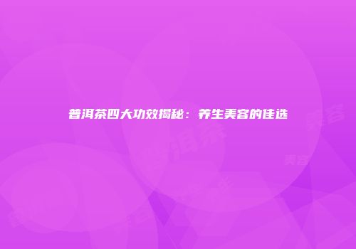 普洱茶四大功效揭秘：养生美容的佳选