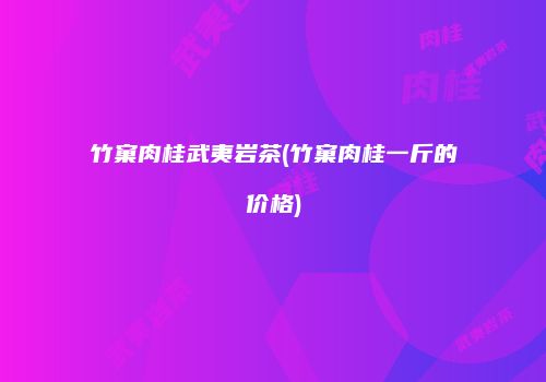 竹窠肉桂武夷岩茶(竹窠肉桂一斤的价格)