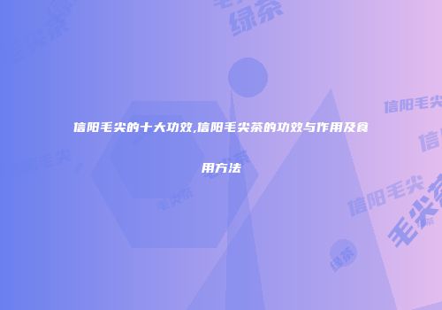 信阳毛尖的十大功效,信阳毛尖茶的功效与作用及食用方法