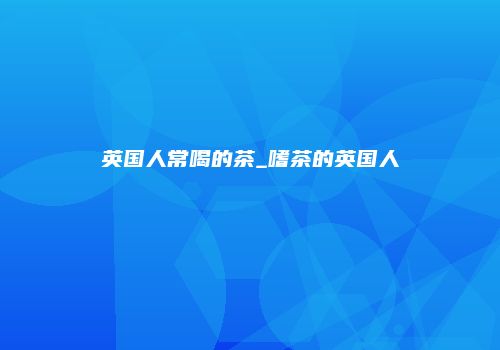 英国人常喝的茶_嗜茶的英国人