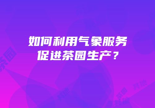 如何利用气象服务促进茶园生产？