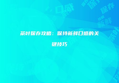 茶叶保存攻略：保持新鲜口感的关键技巧