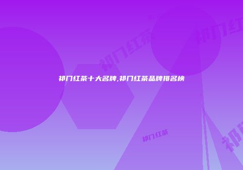 祁门红茶十大名牌,祁门红茶品牌排名榜