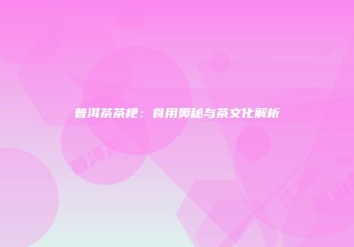 普洱茶茶梗：食用奥秘与茶文化解析