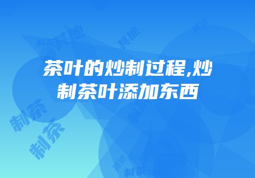 茶叶的炒制过程,炒制茶叶添加东西