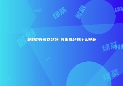 猴魁茶叶可以吃吗-猴魁茶叶有什么好处