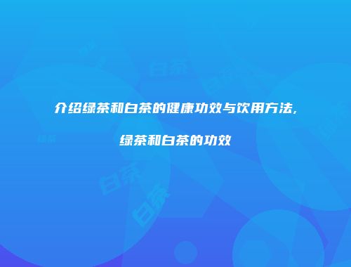 介绍绿茶和白茶的健康功效与饮用方法,绿茶和白茶的功效