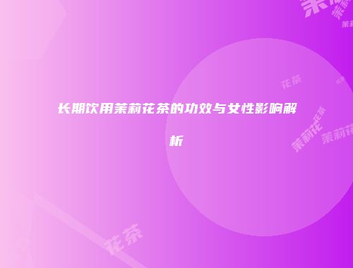 长期饮用茉莉花茶的功效与女性影响解析