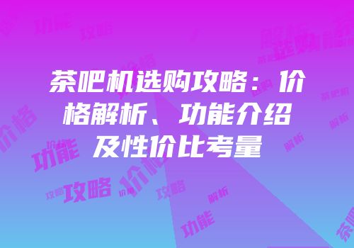 茶吧机选购攻略：价格解析、功能介绍及性价比考量