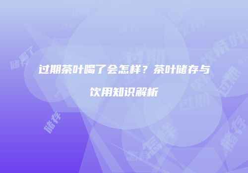 过期茶叶喝了会怎样？茶叶储存与饮用知识解析