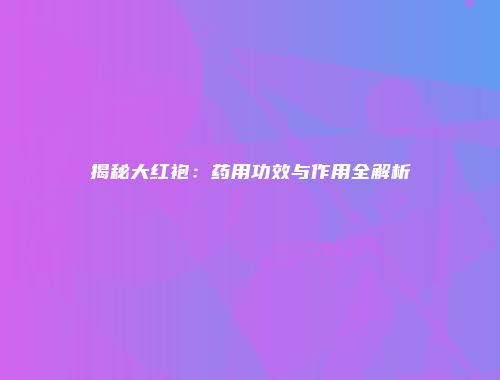 揭秘大红袍：药用功效与作用全解析