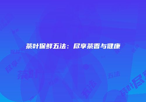 茶叶保鲜五法：尽享茶香与健康