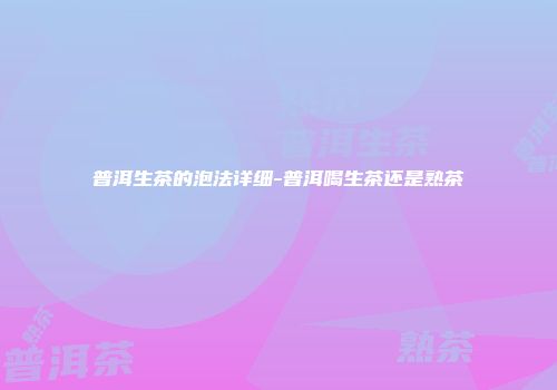 普洱生茶的泡法详细-普洱喝生茶还是熟茶