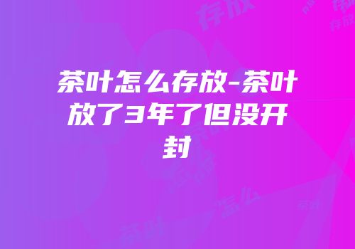 茶叶怎么存放-茶叶放了3年了但没开封