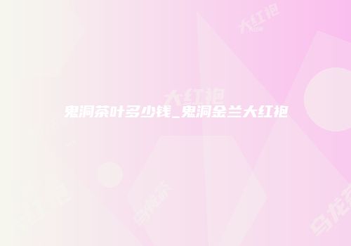 鬼洞茶叶多少钱_鬼洞金兰大红袍