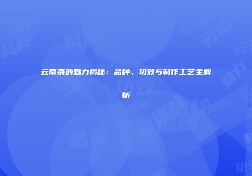 云南茶的魅力揭秘：品种、功效与制作工艺全解析