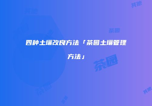 四种土壤改良方法「茶园土壤管理方法」