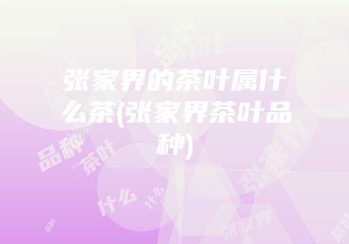 张家界的茶叶属什么茶(张家界茶叶品种)
