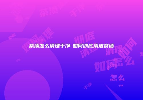 茶渍怎么清理干净-如何彻底清洁茶渍