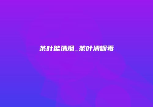 茶叶能清烟_茶叶清烟毒