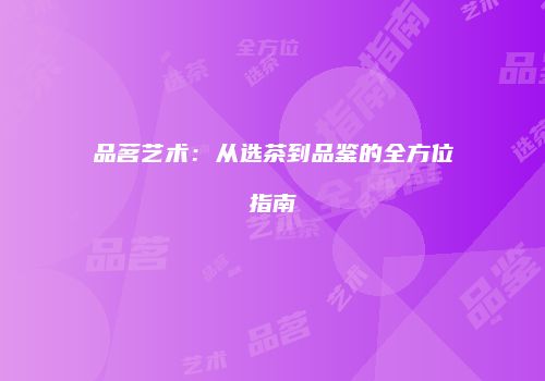 品茗艺术：从选茶到品鉴的全方位指南