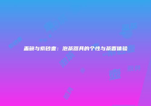 盖碗与紫砂壶：泡茶器具的个性与茶香体验