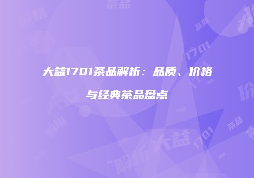 大益1701茶品解析：品质、价格与经典茶品盘点