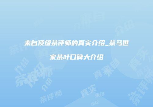 来自顶级茶评师的真实介绍_茶马世家茶叶口碑大介绍